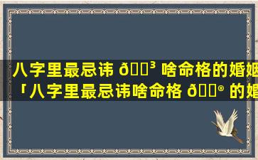 八字里最忌讳 🌳 啥命格的婚姻「八字里最忌讳啥命格 💮 的婚姻呢」